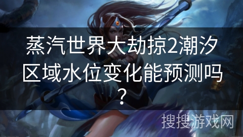 蒸汽世界大劫掠2潮汐区域水位变化能预测吗？