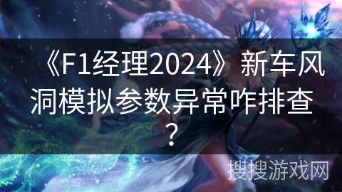 《F1经理2024》新车风洞模拟参数异常咋排查？