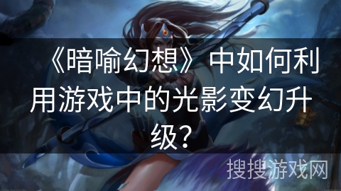 《暗喻幻想》中如何利用游戏中的光影变幻升级？