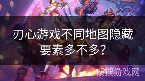 刃心游戏不同地图隐藏要素多不多？