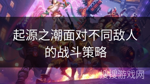 起源之潮面对不同敌人的战斗策略