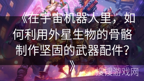 《在宇宙机器人里，如何利用外星生物的骨骼制作坚固的武器配件？》
