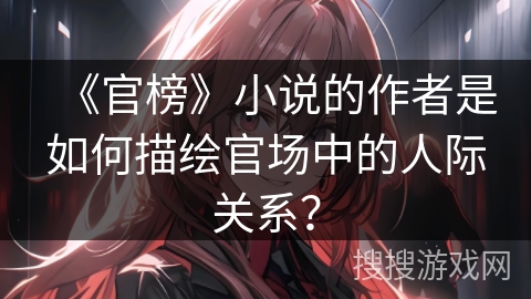 《官榜》小说的作者是如何描绘官场中的人际关系？