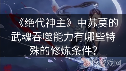 《绝代神主》中苏莫的武魂吞噬能力有哪些特殊的修炼条件？