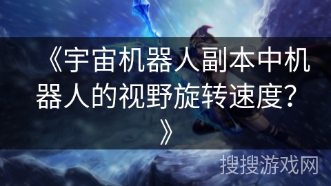 《宇宙机器人副本中机器人的视野旋转速度？》