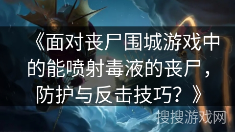 《面对丧尸围城游戏中的能喷射毒液的丧尸，防护与反击技巧？》