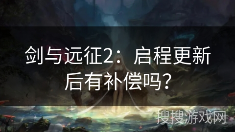 剑与远征2：启程更新后有补偿吗？