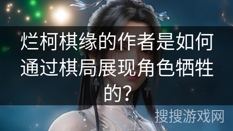 烂柯棋缘的作者是如何通过棋局展现角色牺牲的? 烂柯棋缘的作者是如何通过棋局展现角色牺牲的?