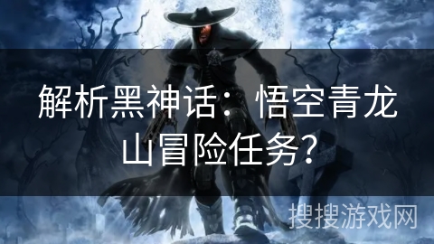 解析黑神话：悟空青龙山冒险任务？