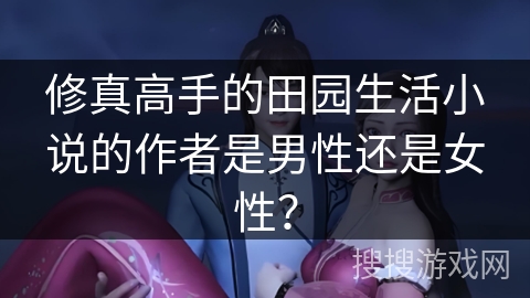 修真高手的田园生活小说的作者是男性还是女性? 修真高手的田园生活小说的作者是男性还是女性?
