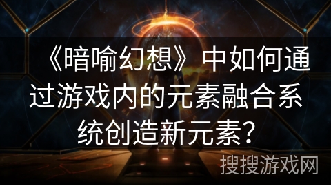 《暗喻幻想》中如何通过游戏内的元素融合系统创造新元素？