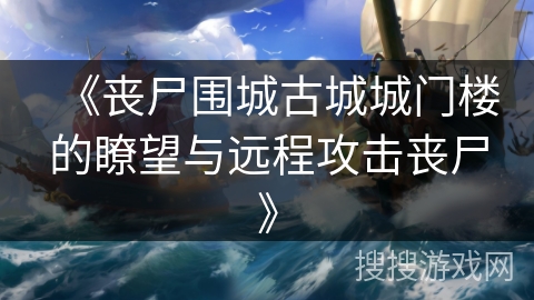 《丧尸围城古城城门楼的瞭望与远程攻击丧尸》