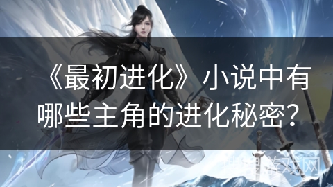 《最初进化》小说中有哪些主角的进化秘密? 《最初进化》小说中有哪些主角的进化秘密?