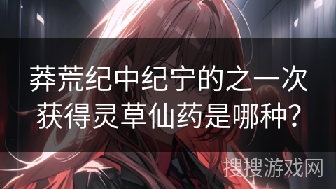莽荒纪中纪宁的之一次获得灵草仙药是哪种? 莽荒纪中纪宁的之一次获得灵草仙药是哪种?