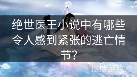 绝世医王小说中有哪些令人感到紧张的逃亡情节？