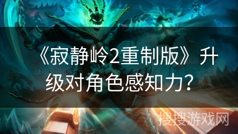 《寂静岭2重制版》升级对角色感知力？