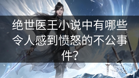 绝世医王小说中有哪些令人感到愤怒的不公事件？