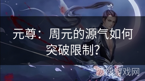 元尊:周元的源气如何突破限制? 元尊:周元的源气如何突破限制?