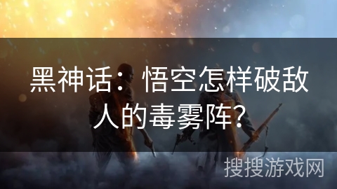 黑神话：悟空怎样破敌人的毒雾阵？