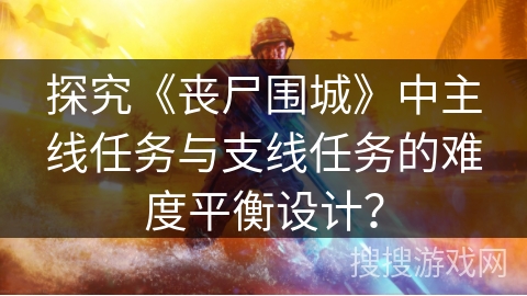 探究《丧尸围城》中主线任务与支线任务的难度平衡设计？