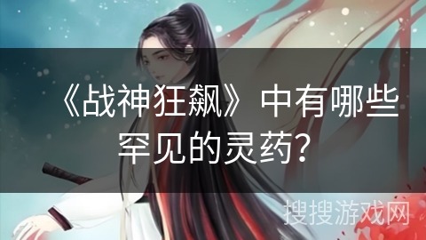 《战神狂飙》中有哪些罕见的灵药？