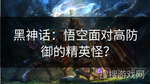 黑神话:悟空面对高防御的精英怪? 黑神话:悟空面对高防御的精英怪?