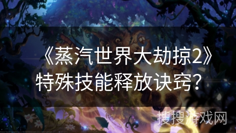 《蒸汽世界大劫掠2》特殊技能释放诀窍？
