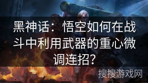 黑神话：悟空如何在战斗中利用武器的重心微调连招？