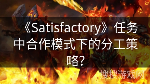 《Satisfactory》任务中合作模式下的分工策略? 《Satisfactory》任务中合作模式下的分工策略?