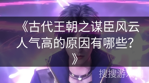 《古代王朝之谋臣风云人气高的原因有哪些？》