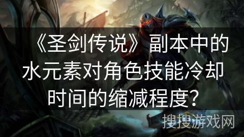 《圣剑传说》副本中的水元素对角色技能冷却时间的缩减程度？