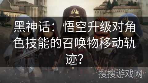 黑神话：悟空升级对角色技能的召唤物移动轨迹？