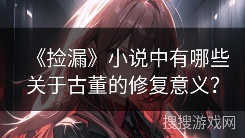 《捡漏》小说中有哪些关于古董的修复意义？