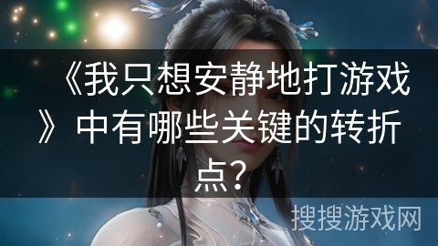 《我只想安静地打游戏》中有哪些关键的转折点？