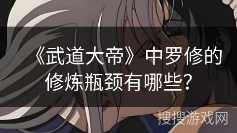 《武道大帝》中罗修的修炼瓶颈有哪些? 《武道大帝》中罗修的修炼瓶颈有哪些?