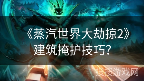 《蒸汽世界大劫掠2》建筑掩护技巧？