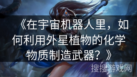 《在宇宙机器人里，如何利用外星植物的化学物质制造武器？》