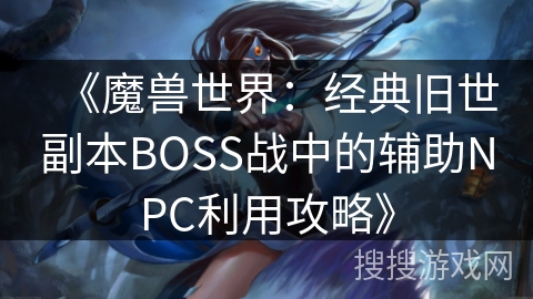 《魔兽世界：经典旧世副本BOSS战中的辅助NPC利用攻略》