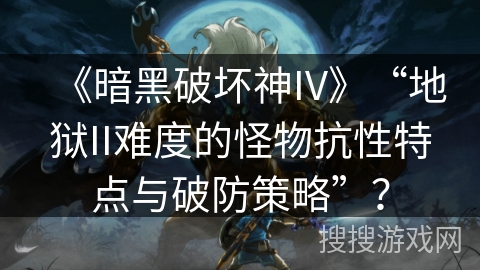 《暗黑破坏神IV》“地狱II难度的怪物抗性特点与破防策略”? 《暗黑破坏神IV》“地狱II难度的怪物抗性特点与破防策略”?