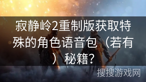 寂静岭2重制版获取特殊的角色语音包（若有）秘籍？