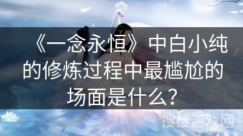 《一念永恒》中白小纯的修炼过程中最尴尬的场面是什么？