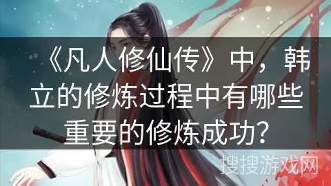 《凡人修仙传》中，韩立的修炼过程中有哪些重要的修炼成功？