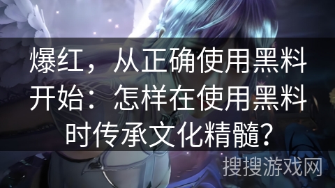 爆红，从正确使用黑料开始：怎样在使用黑料时传承文化精髓？