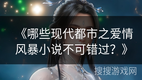《哪些现代都市之爱情风暴小说不可错过？》