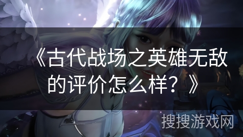 《古代战场之英雄无敌的评价怎么样？》