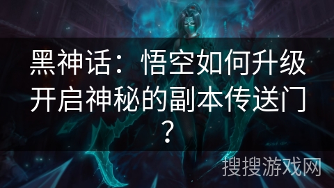 黑神话：悟空如何升级开启神秘的副本传送门？