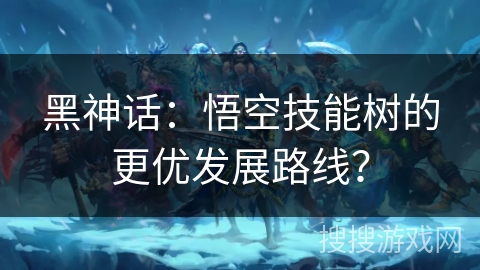 黑神话：悟空技能树的更优发展路线？