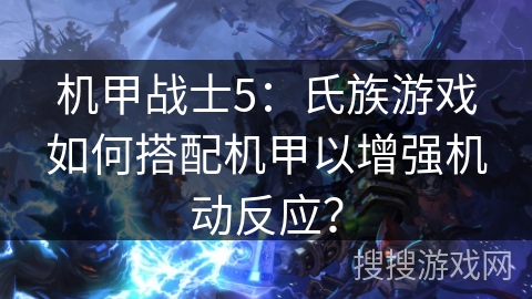 机甲战士5：氏族游戏如何搭配机甲以增强机动反应？