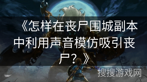 《怎样在丧尸围城副本中利用声音模仿吸引丧尸？》