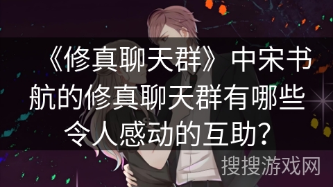 《修真聊天群》中宋书航的修真聊天群有哪些令人感动的互助？